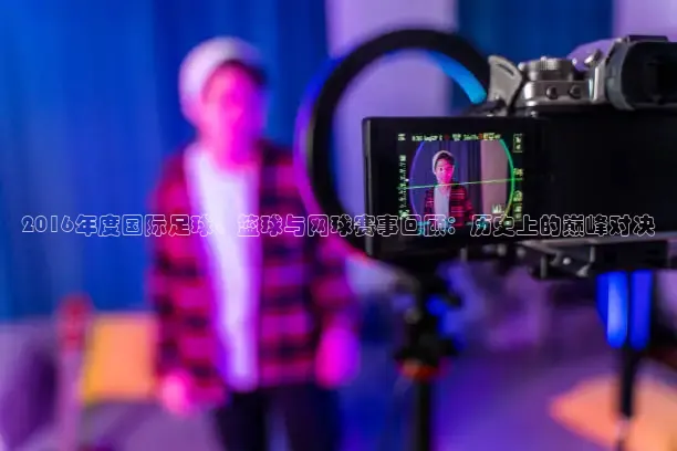 2016年度国际足球、篮球与网球赛事回顾：历史上的巅峰对决